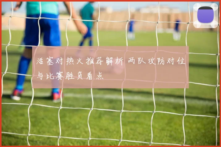 活塞对热火推荐解析 两队攻防对位与比赛胜负看点