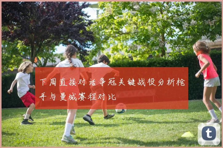 下周直接对话争冠关键战役分析枪手与曼城赛程对比