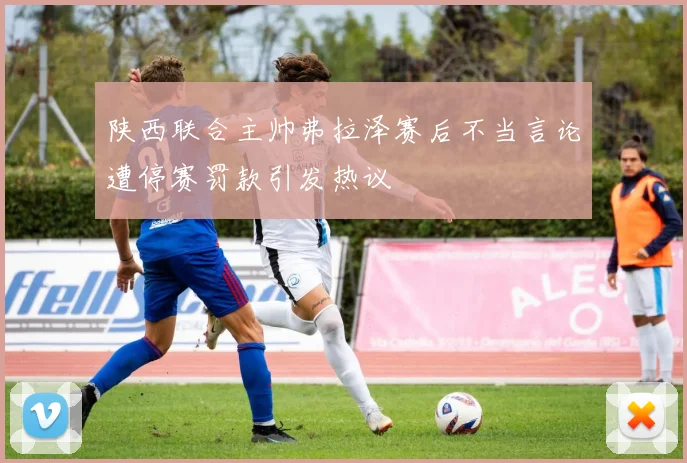 陕西联合主帅弗拉泽赛后不当言论遭停赛罚款引发热议