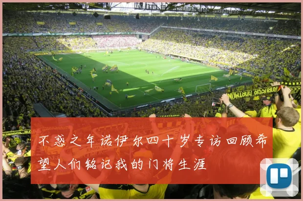 不惑之年诺伊尔四十岁专访回顾希望人们铭记我的门将生涯