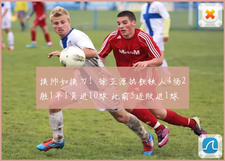 换帅如换刀！徐正源执教铁人4场2胜1平1负进10球 此前5连败进1球
