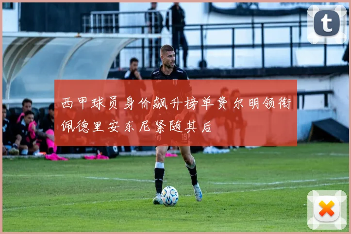 西甲球员身价飙升榜单费尔明领衔佩德里安东尼紧随其后