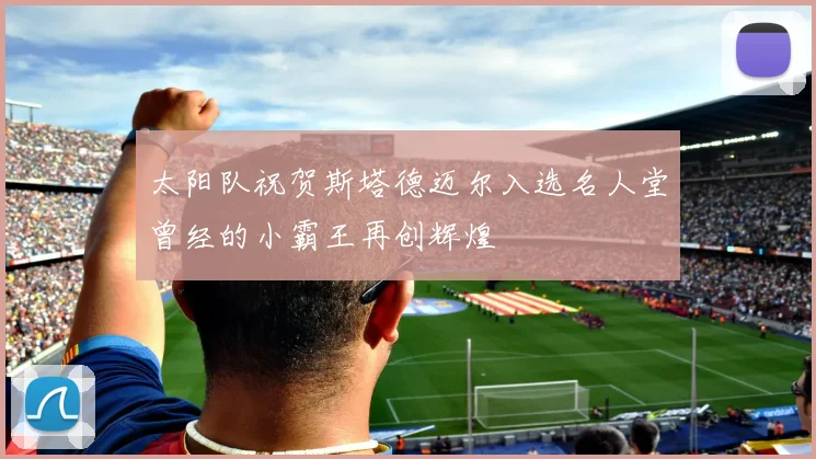 太阳队祝贺斯塔德迈尔入选名人堂曾经的小霸王再创辉煌