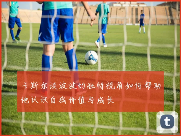 卡斯尔谈波波的独特视角如何帮助他认识自我价值与成长