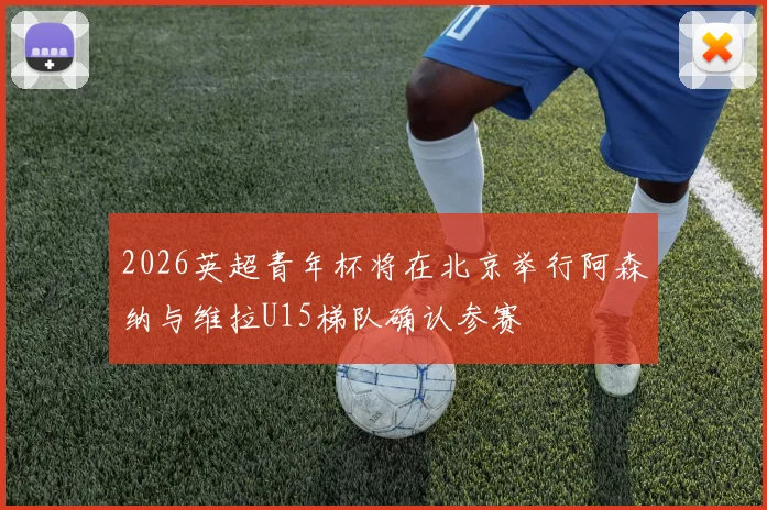 2026英超青年杯将在北京举行阿森纳与维拉U15梯队确认参赛