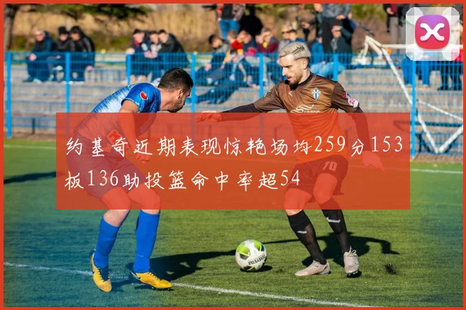 约基奇近期表现惊艳场均259分153板136助投篮命中率超54