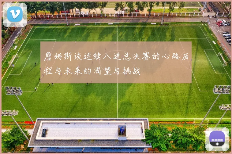 詹姆斯谈连续八进总决赛的心路历程与未来的渴望与挑战