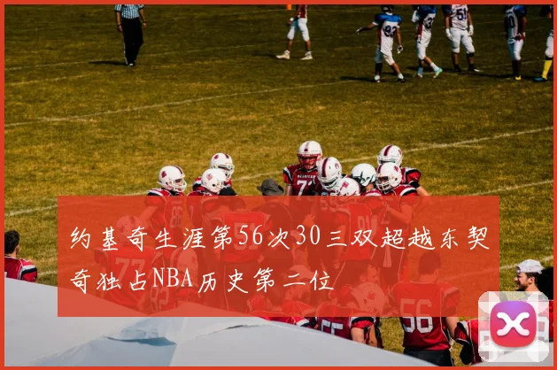 约基奇生涯第56次30三双超越东契奇独占NBA历史第二位