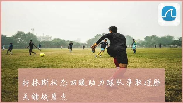 柯林斯状态回暖助力球队争取连胜关键战看点