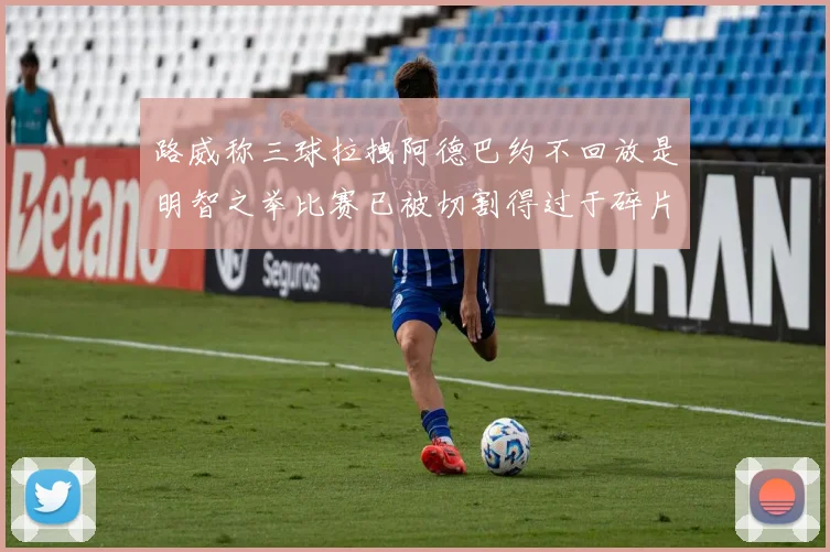 路威称三球拉拽阿德巴约不回放是明智之举比赛已被切割得过于碎片化