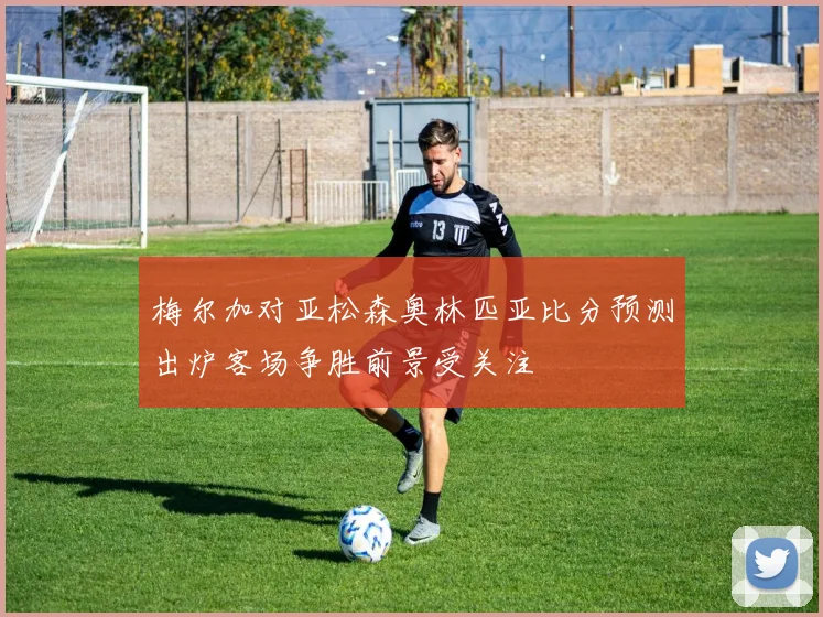 梅尔加对亚松森奥林匹亚比分预测出炉客场争胜前景受关注
