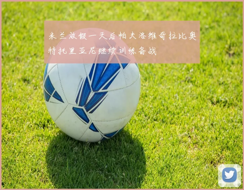 米兰放假一天后帕夫洛维奇拉比奥特托里亚尼继续训练备战