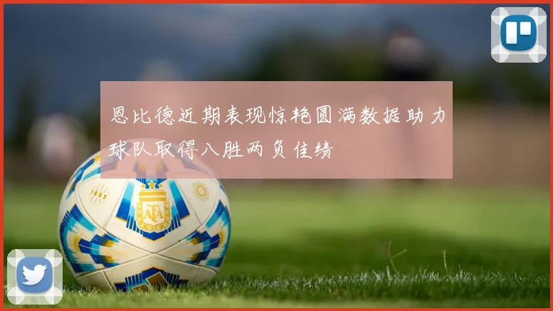恩比德近期表现惊艳圆满数据助力球队取得八胜两负佳绩