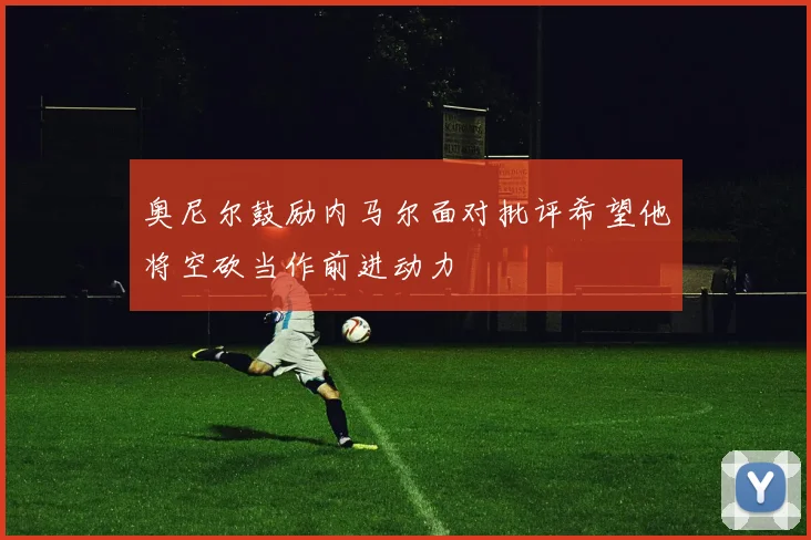 奥尼尔鼓励内马尔面对批评希望他将空砍当作前进动力