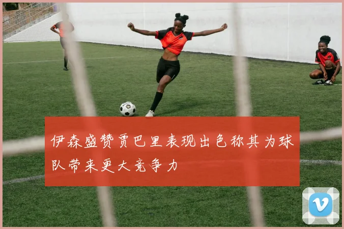 伊森盛赞贾巴里表现出色称其为球队带来更大竞争力