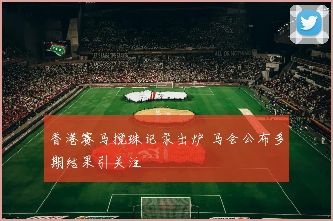 香港赛马搅珠记录出炉 马会公布多期结果引关注