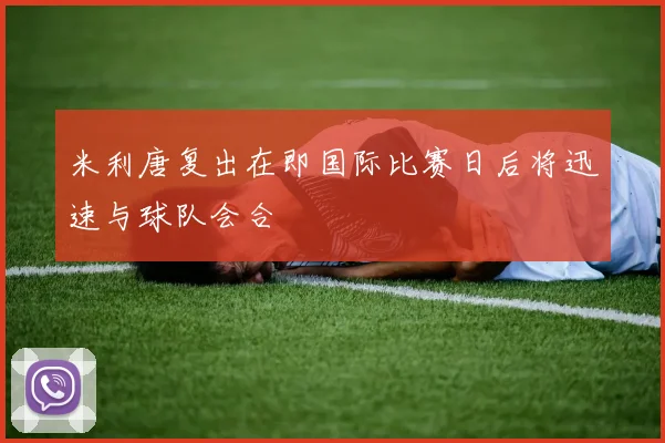 米利唐复出在即国际比赛日后将迅速与球队会合