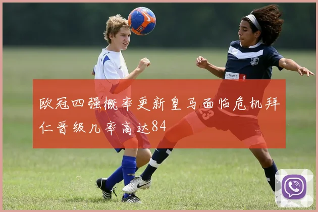 欧冠四强概率更新皇马面临危机拜仁晋级几率高达84