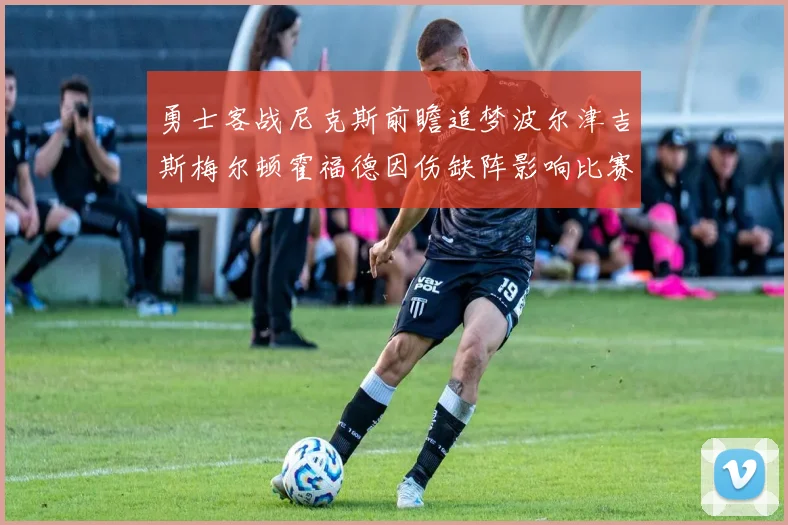勇士客战尼克斯前瞻追梦波尔津吉斯梅尔顿霍福德因伤缺阵影响比赛走势