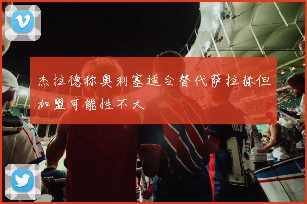 杰拉德称奥利塞适合替代萨拉赫但加盟可能性不大